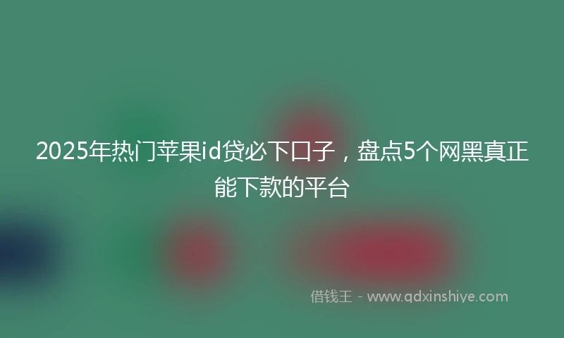 2025年热门苹果id贷必下口子，盘点5个网黑真正能下款的平台