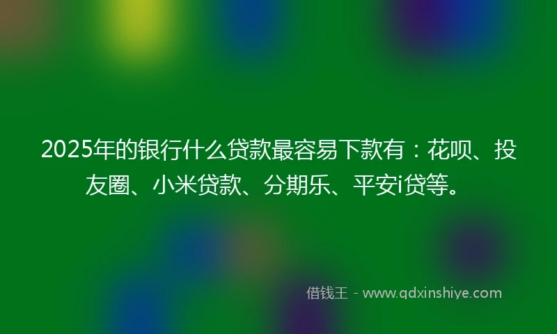 2025年的银行什么贷款最容易下款有：花呗、投友圈、小米贷款、分期乐、平安i贷等。