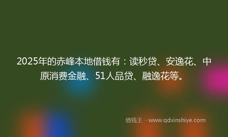 2025年的赤峰本地借钱有：读秒贷、安逸花、中原消费金融、51人品贷、融逸花等。