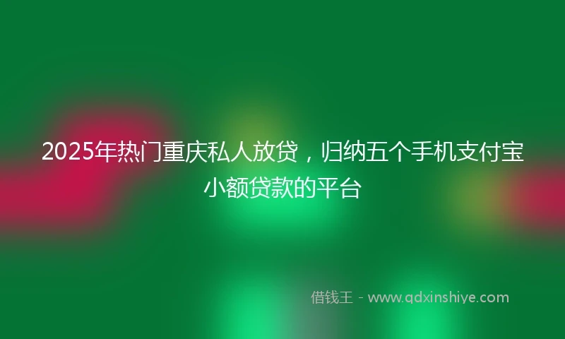 2025年热门重庆私人放贷，归纳五个手机支付宝小额贷款的平台