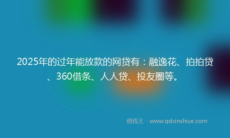 2025年的过年能放款的网贷有：融逸花、拍拍贷、360借条、人人贷、投友圈等。