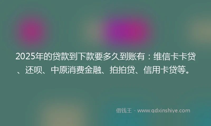 2025年的贷款到下款要多久到账有：维信卡卡贷、还呗、中原消费金融、拍拍贷、信用卡贷等。