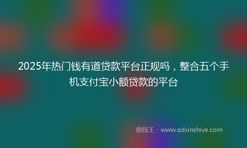 2025年热门钱有道贷款平台正规吗，整合五个手机支付宝小额贷款的平台