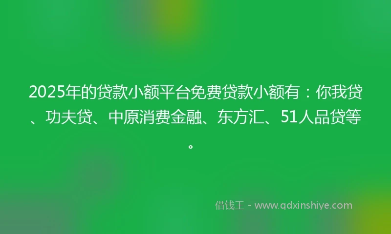 2025年的贷款小额平台免费贷款小额有：你我贷、功夫贷、中原消费金融、东方汇、51人品贷等。