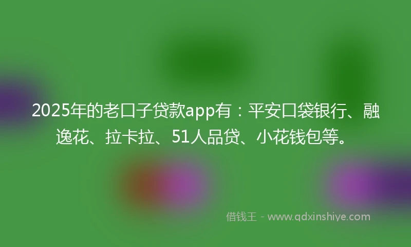 2025年的老口子贷款app有：平安口袋银行、融逸花、拉卡拉、51人品贷、小花钱包等。