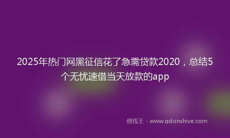 2025年热门网黑征信花了急需贷款2020，总结5个无忧速借当天放款的app
