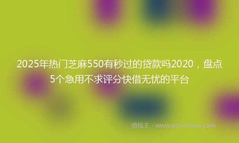 2025年热门芝麻550有秒过的贷款吗2020，盘点5个急用不求评分快借无忧的平台