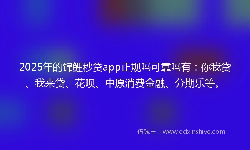 2025年的锦鲤秒贷app正规吗可靠吗有：你我贷、我来贷、花呗、中原消费金融、分期乐等。