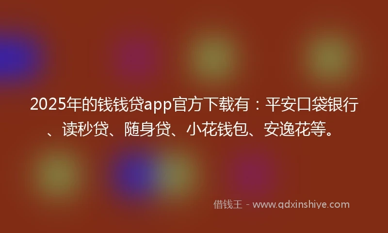 2025年的钱钱贷app官方下载有：平安口袋银行、读秒贷、随身贷、小花钱包、安逸花等。