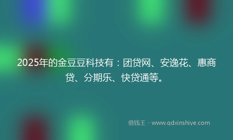 2025年的金豆豆科技有：团贷网、安逸花、惠商贷、分期乐、快贷通等。