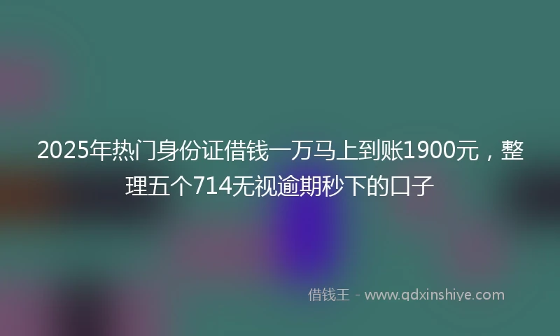2025年热门身份证借钱一万马上到账1900元，整理五个714无视逾期秒下的口子