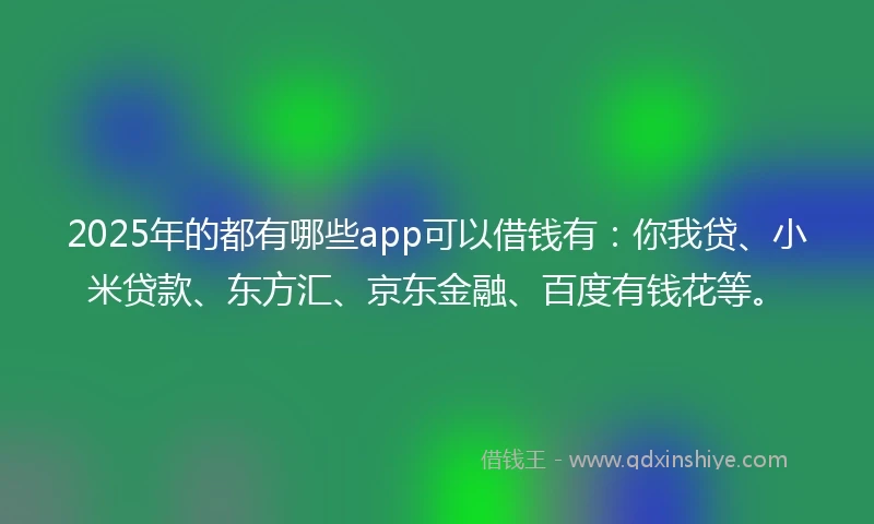 2025年的都有哪些app可以借钱有：你我贷、小米贷款、东方汇、京东金融、百度有钱花等。