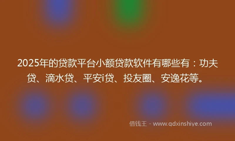 2025年的贷款平台小额贷款软件有哪些有：功夫贷、滴水贷、平安i贷、投友圈、安逸花等。
