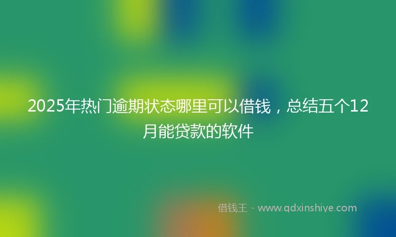 2025年热门逾期状态哪里可以借钱，总结五个12月能贷款的软件