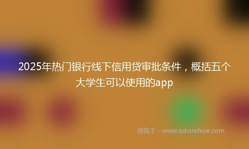 2025年热门银行线下信用贷审批条件，概括五个大学生可以使用的app