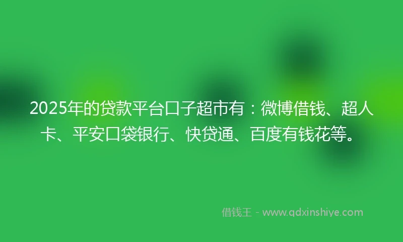 2025年的贷款平台口子超市有：微博借钱、超人卡、平安口袋银行、快贷通、百度有钱花等。