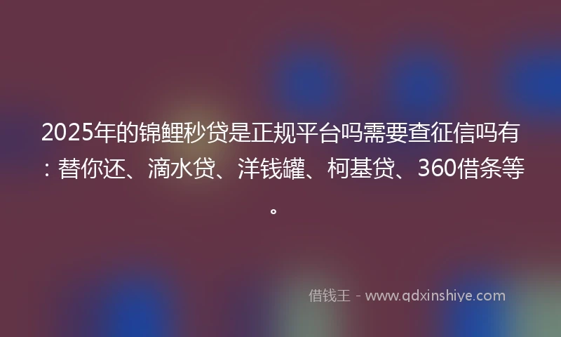 2025年的锦鲤秒贷是正规平台吗需要查征信吗有：替你还、滴水贷、洋钱罐、柯基贷、360借条等。