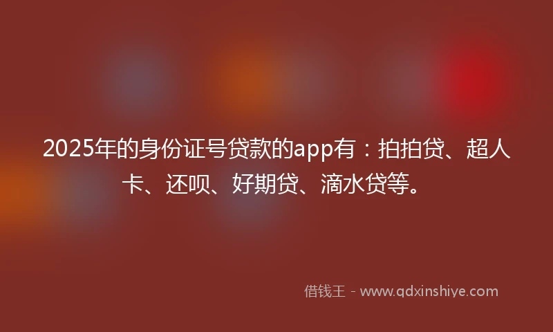 2025年的身份证号贷款的app有：拍拍贷、超人卡、还呗、好期贷、滴水贷等。