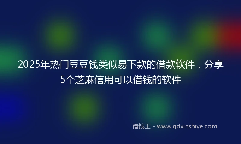 2025年热门豆豆钱类似易下款的借款软件，分享5个芝麻信用可以借钱的软件
