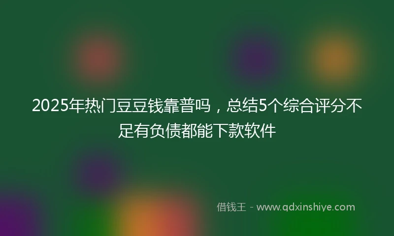 2025年热门豆豆钱靠普吗，总结5个综合评分不足有负债都能下款软件