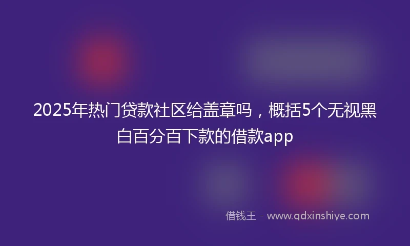 2025年热门贷款社区给盖章吗，概括5个无视黑白百分百下款的借款app