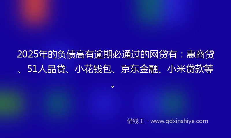 2025年的负债高有逾期必通过的网贷有：惠商贷、51人品贷、小花钱包、京东金融、小米贷款等。