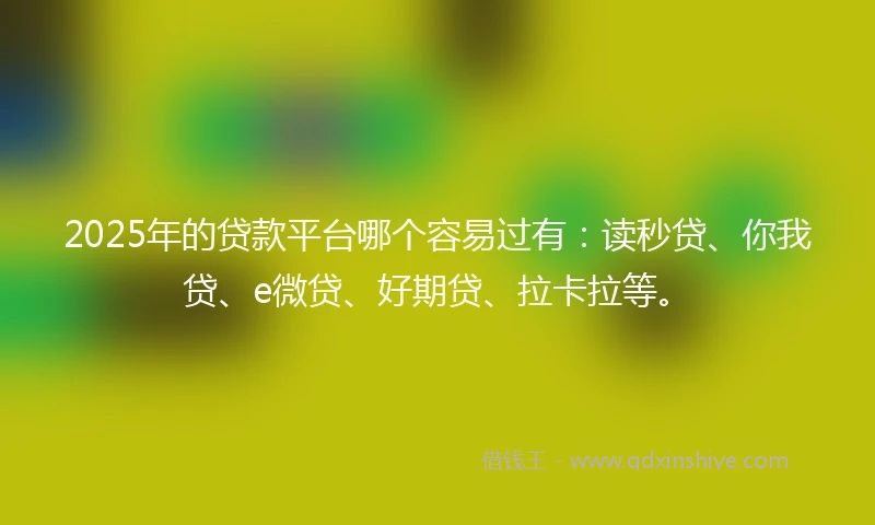 2025年的贷款平台哪个容易过有：读秒贷、你我贷、e微贷、好期贷、拉卡拉等。
