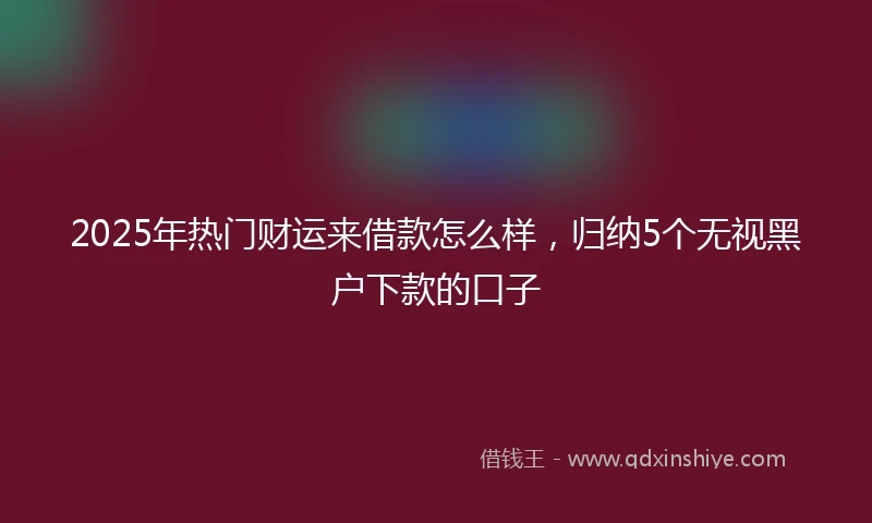 2025年热门财运来借款怎么样，归纳5个无视黑户下款的口子
