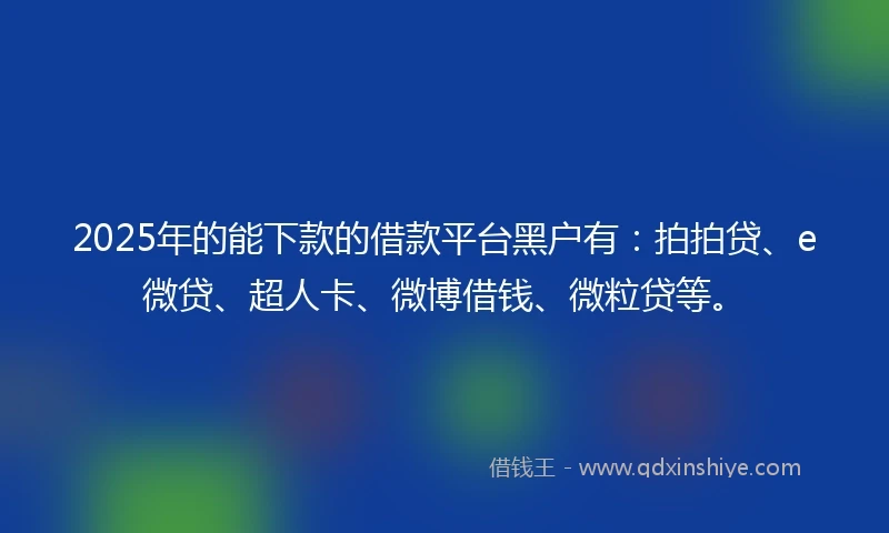 2025年的能下款的借款平台黑户有：拍拍贷、e微贷、超人卡、微博借钱、微粒贷等。