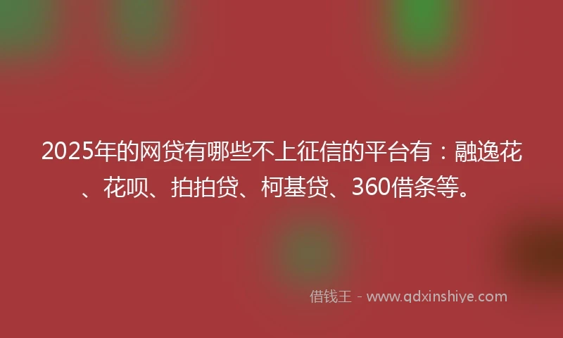 2025年的网贷有哪些不上征信的平台有：融逸花、花呗、拍拍贷、柯基贷、360借条等。