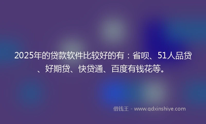 2025年的贷款软件比较好的有：省呗、51人品贷、好期贷、快贷通、百度有钱花等。