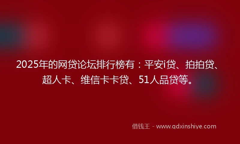 2025年的网贷论坛排行榜有：平安i贷、拍拍贷、超人卡、维信卡卡贷、51人品贷等。
