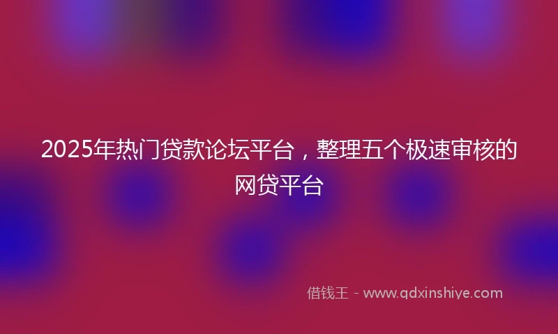 2025年热门贷款论坛平台,整理五个极速审核的网贷平台
