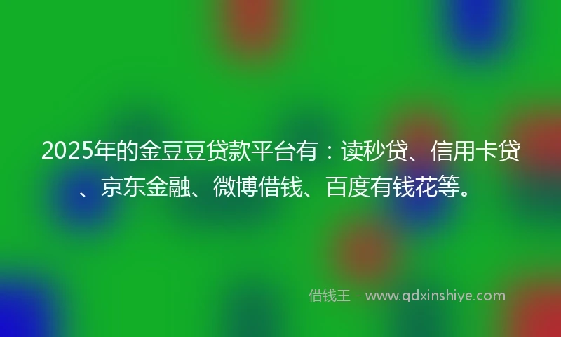 2025年的金豆豆贷款平台有：读秒贷、信用卡贷、京东金融、微博借钱、百度有钱花等。