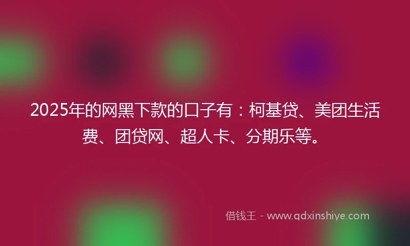 2025年的网黑下款的口子有：柯基贷、美团生活费、团贷网、超人卡、分期乐等。