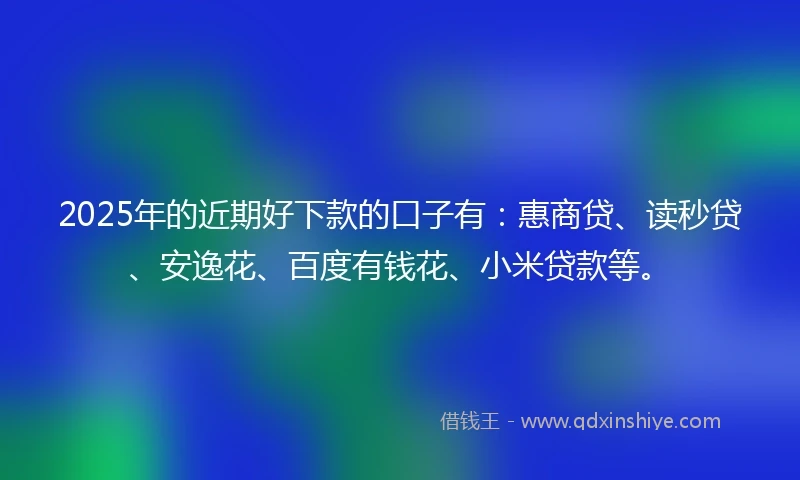 2025年的近期好下款的口子有：惠商贷、读秒贷、安逸花、百度有钱花、小米贷款等。