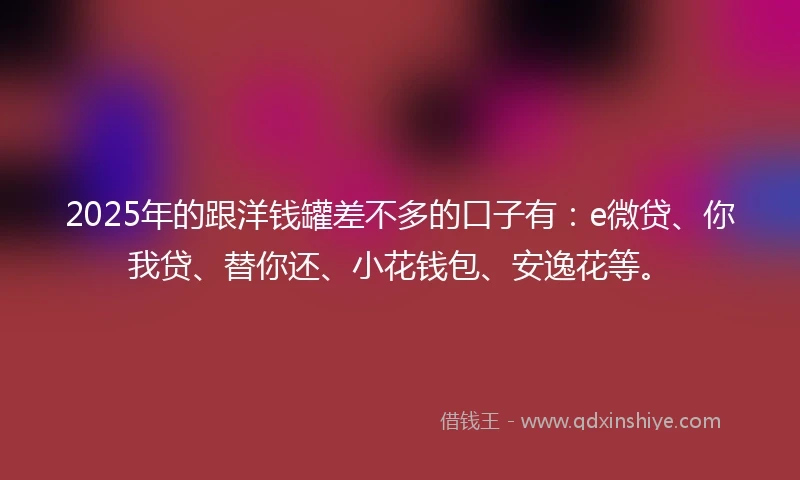 2025年的跟洋钱罐差不多的口子有：e微贷、你我贷、替你还、小花钱包、安逸花等。