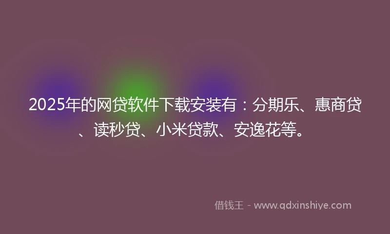 2025年的网贷软件下载安装有：分期乐、惠商贷、读秒贷、小米贷款、安逸花等。