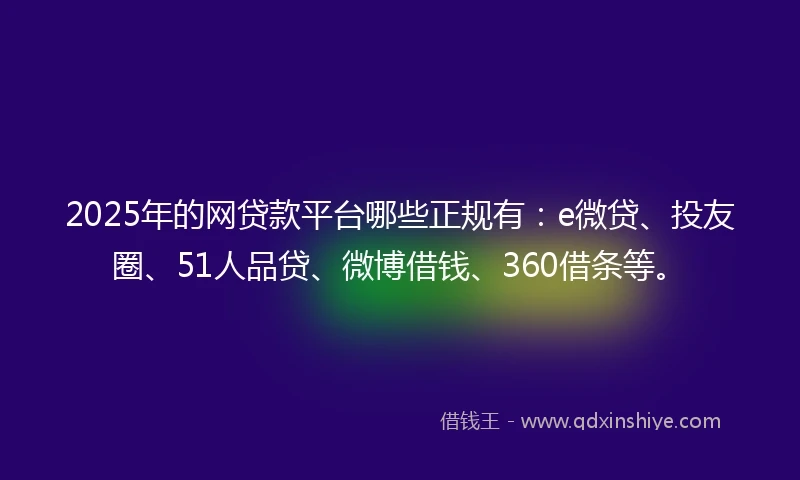 2025年的网贷款平台哪些正规有：e微贷、投友圈、51人品贷、微博借钱、360借条等。