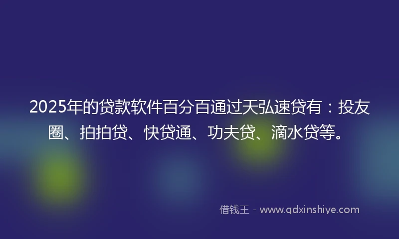 2025年的贷款软件百分百通过天弘速贷有：投友圈、拍拍贷、快贷通、功夫贷、滴水贷等。