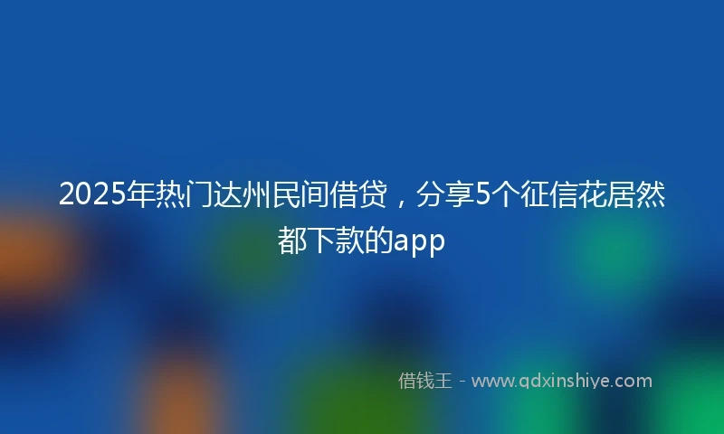 2025年热门达州民间借贷，分享5个征信花居然都下款的app