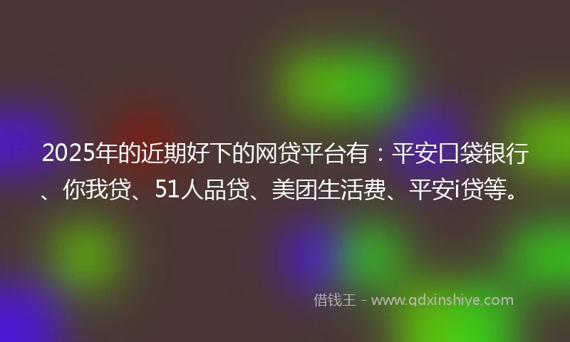 2025年的近期好下的网贷平台有：平安口袋银行、你我贷、51人品贷、美团生活费、平安i贷等。