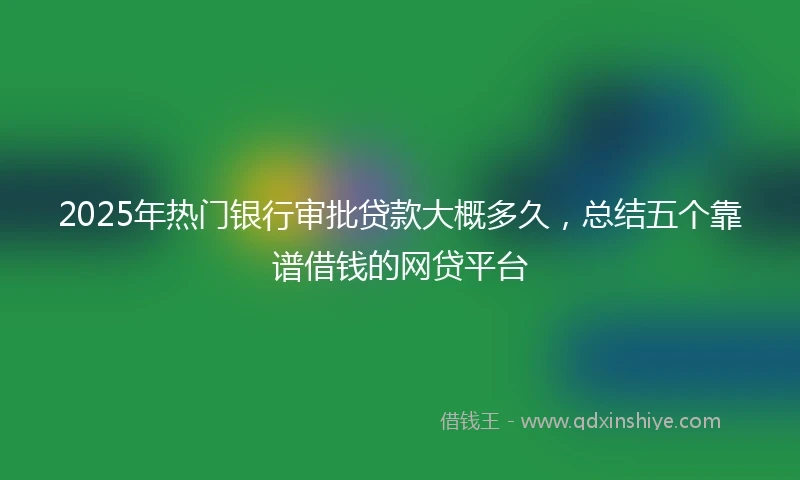 2025年热门银行审批贷款大概多久，总结五个靠谱借钱的网贷平台
