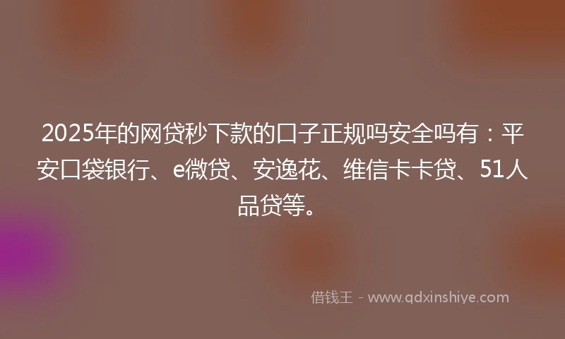 2025年的网贷秒下款的口子正规吗安全吗有：平安口袋银行、e微贷、安逸花、维信卡卡贷、51人品贷等。