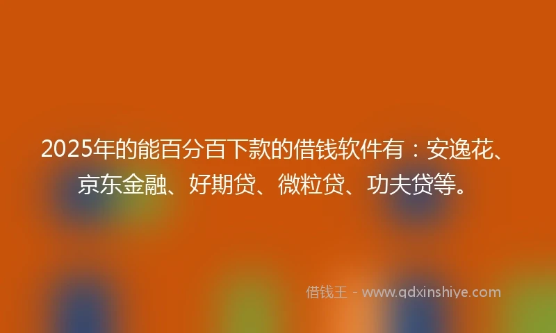 2025年的能百分百下款的借钱软件有：安逸花、京东金融、好期贷、微粒贷、功夫贷等。