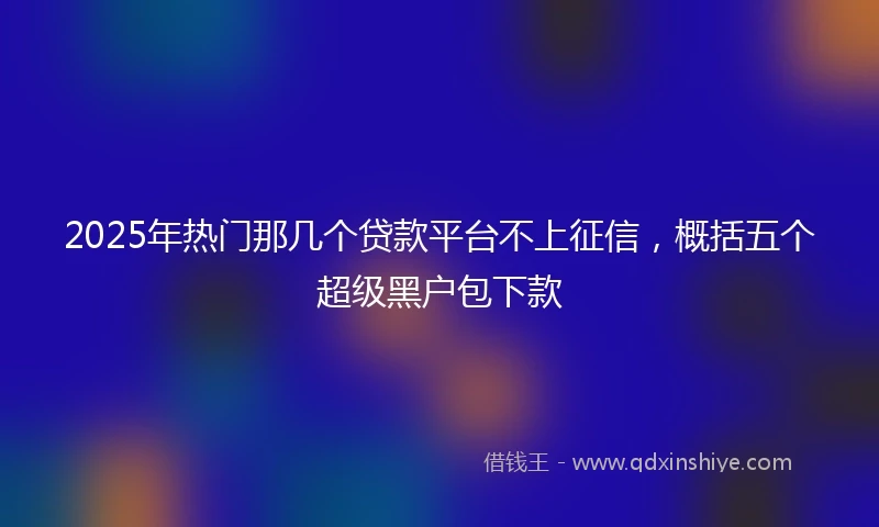 2025年热门那几个贷款平台不上征信，概括五个超级黑户包下款