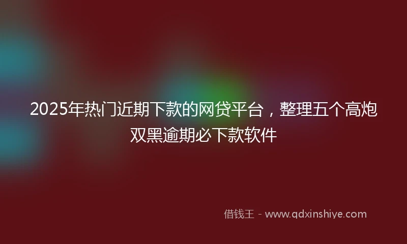 2025年热门近期下款的网贷平台，整理五个高炮双黑逾期必下款软件
