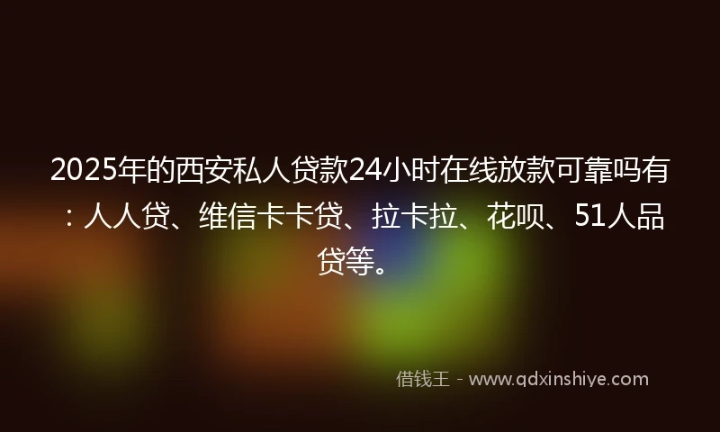 2025年的西安私人贷款24小时在线放款可靠吗有：人人贷、维信卡卡贷、拉卡拉、花呗、51人品贷等。