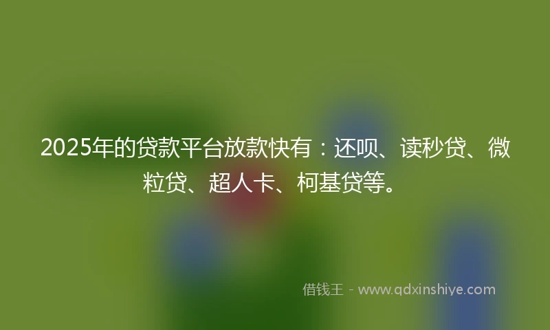 2025年的贷款平台放款快有：还呗、读秒贷、微粒贷、超人卡、柯基贷等。