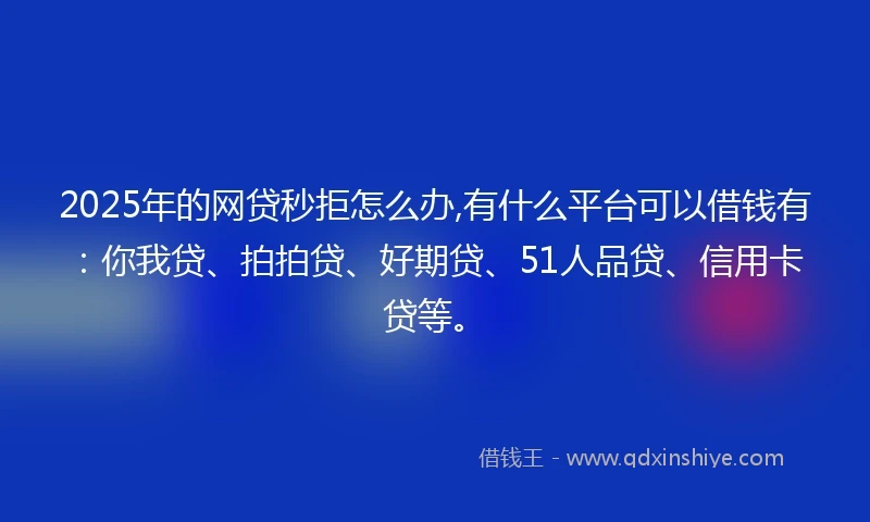 2025年的网贷秒拒怎么办,有什么平台可以借钱有：你我贷、拍拍贷、好期贷、51人品贷、信用卡贷等。